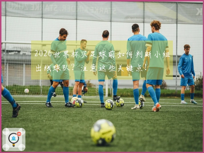 2026世界杯买足球前如何判断小组出线球队?注意这些关键点!