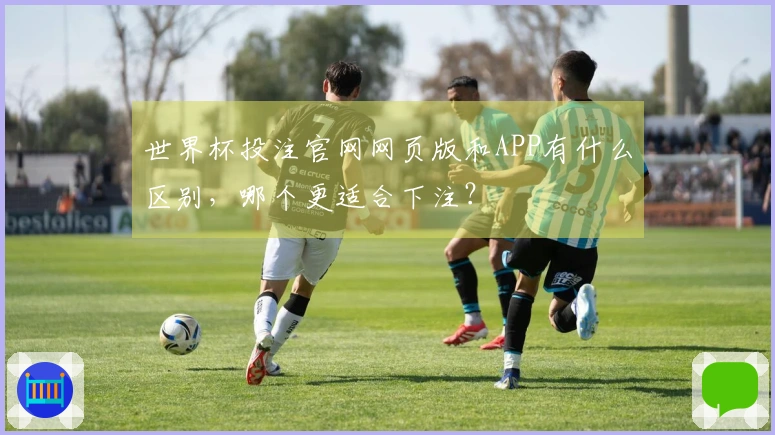 世界杯投注官网网页版和APP有什么区别，哪个更适合下注？