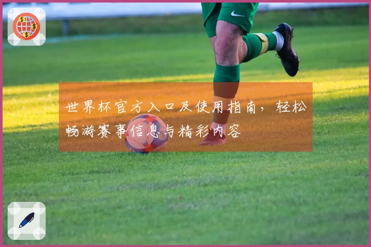 世界杯官方入口及使用指南，轻松畅游赛事信息与精彩内容