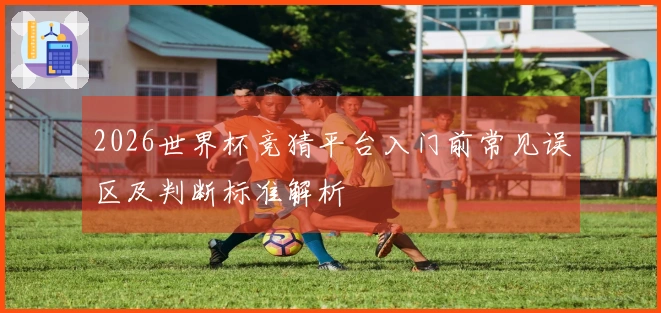 2026世界杯竞猜平台入门前常见误区及判断标准解析