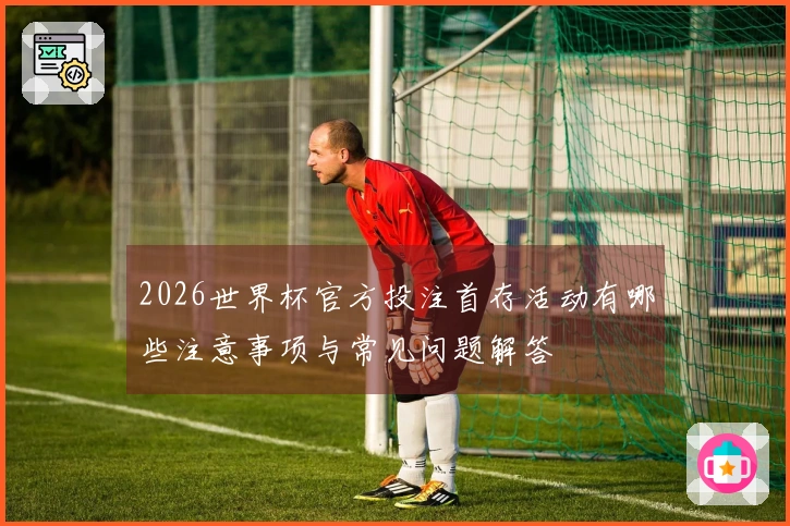 2026世界杯官方投注首存活动有哪些注意事项与常见问题解答