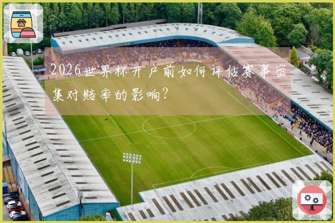 2026世界杯开户前如何评估赛事密集对赔率的影响？