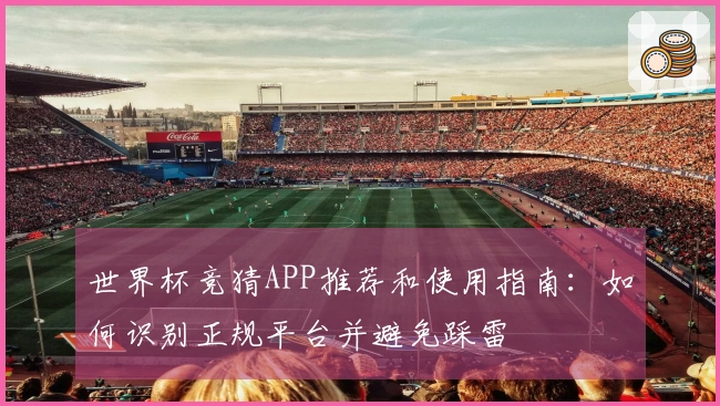 世界杯竞猜APP推荐和使用指南：如何识别正规平台并避免踩雷