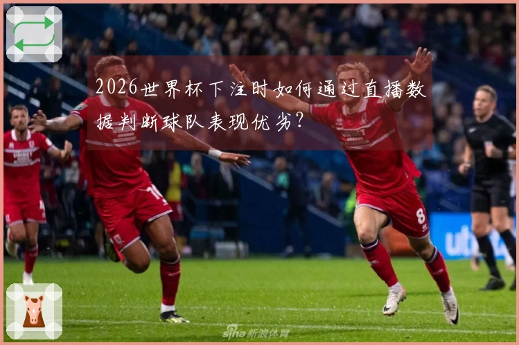 2026世界杯下注时如何通过直播数据判断球队表现优劣?