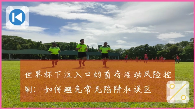 世界杯下注入口的首存活动风险控制：如何避免常见陷阱和误区