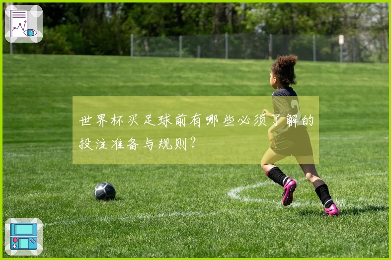 世界杯买足球前有哪些必须了解的投注准备与规则？