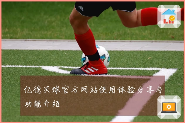 亿德买球官方网站使用体验分享与功能介绍