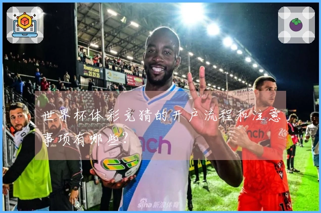 世界杯体彩竞猜的开户流程和注意事项有哪些？