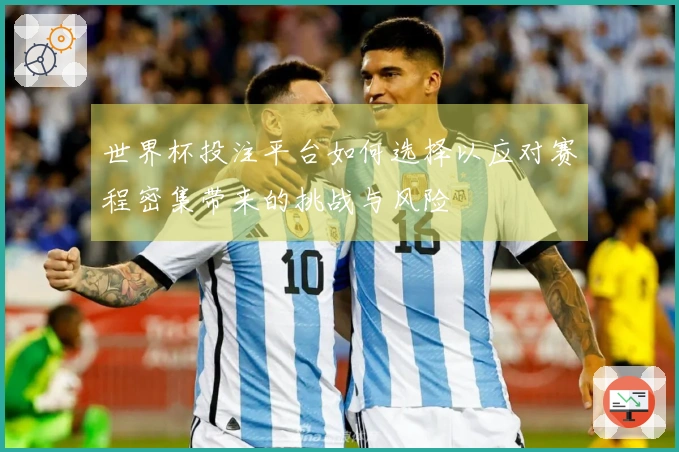 世界杯投注平台如何选择以应对赛程密集带来的挑战与风险