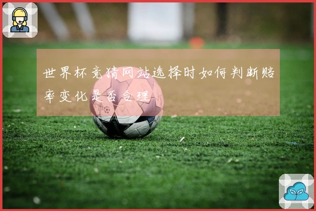 世界杯竞猜网站选择时如何判断赔率变化是否合理