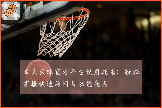 亚美买球官方平台使用指南：轻松掌握快速访问与功能亮点