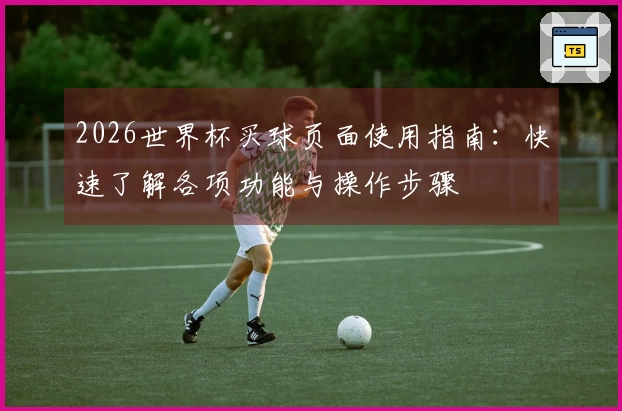 2026世界杯买球页面使用指南：快速了解各项功能与操作步骤