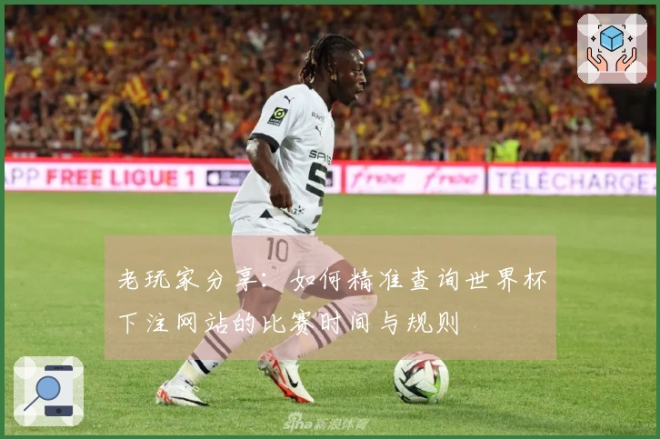 老玩家分享:如何精准查询世界杯下注网站的比赛时间与规则