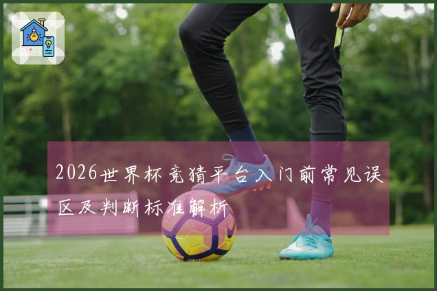 2026世界杯竞猜平台入门前常见误区及判断标准解析