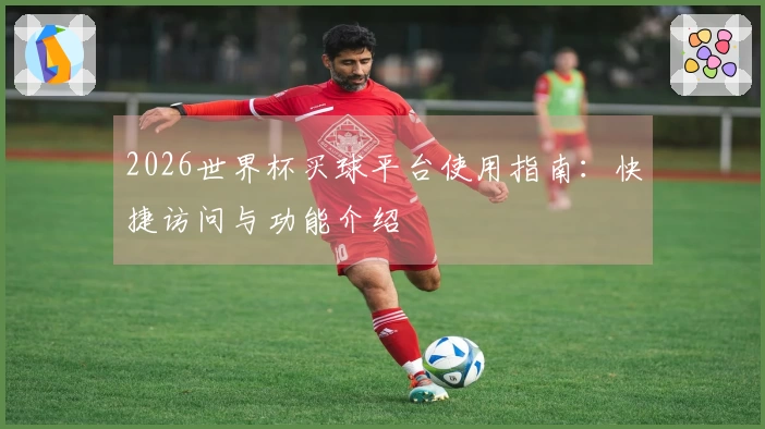 2026世界杯买球平台使用指南：快捷访问与功能介绍