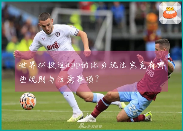 世界杯投注app的比分玩法究竟有哪些规则与注意事项？