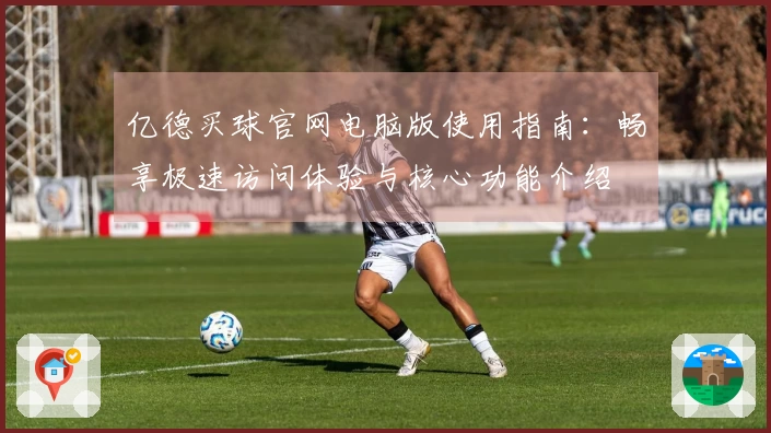 亿德买球官网电脑版使用指南：畅享极速访问体验与核心功能介绍