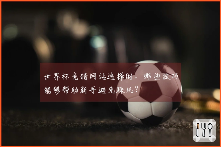 世界杯竞猜网站选择时,哪些技巧能够帮助新手避免踩坑?