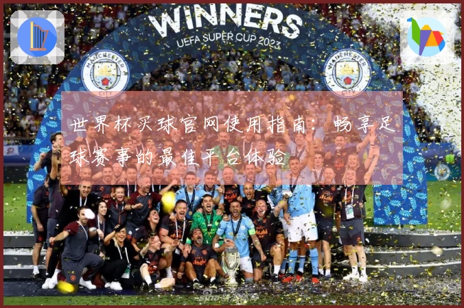 世界杯买球官网使用指南：畅享足球赛事的最佳平台体验