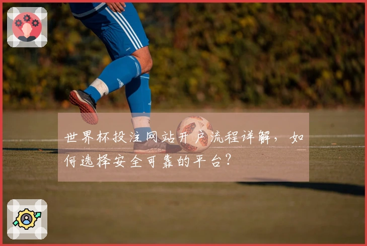 世界杯投注网站开户流程详解,如何选择安全可靠的平台?