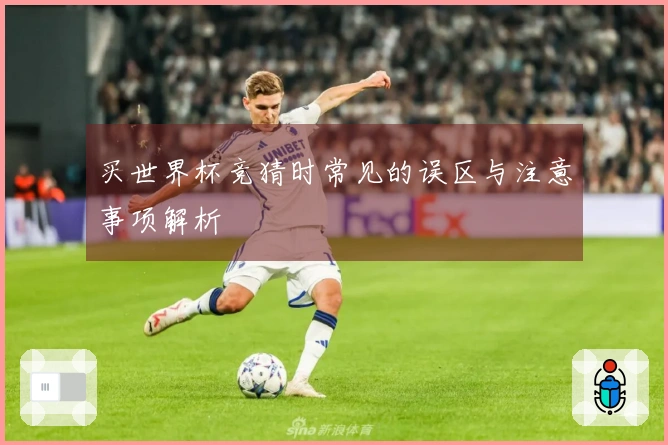 买世界杯竞猜时常见的误区与注意事项解析