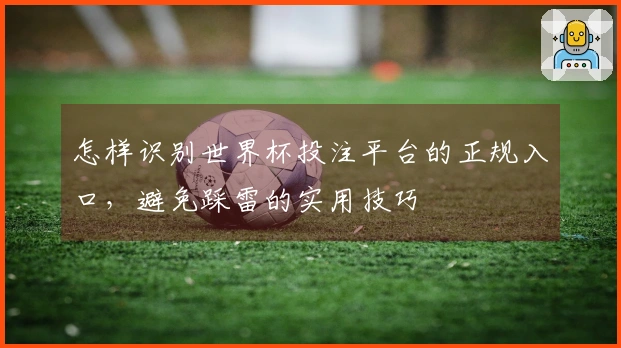 怎样识别世界杯投注平台的正规入口，避免踩雷的实用技巧