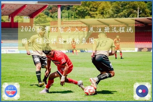 2026世界杯官方入口及注册流程说明，轻松体验现场氛围