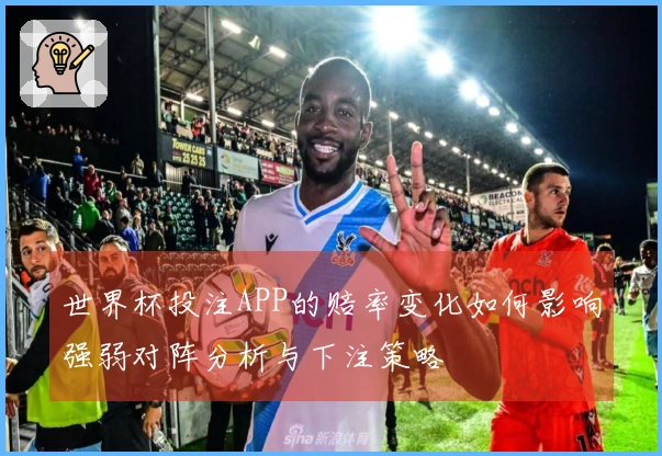 世界杯投注APP的赔率变化如何影响强弱对阵分析与下注策略