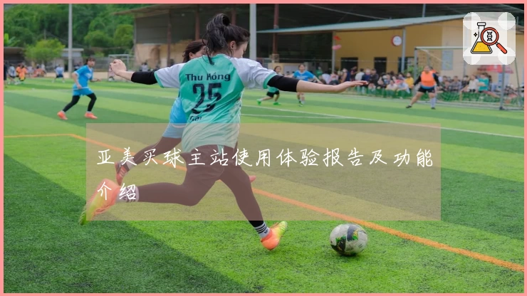 亚美买球主站使用体验报告及功能介绍