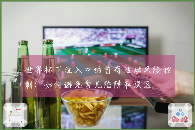 世界杯下注入口的首存活动风险控制：如何避免常见陷阱和误区