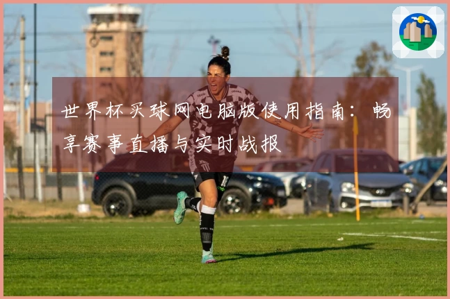 世界杯买球网电脑版使用指南：畅享赛事直播与实时战报