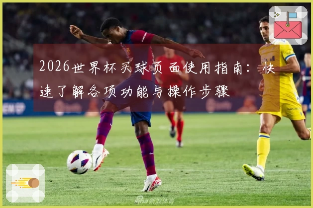 2026世界杯买球页面使用指南：快速了解各项功能与操作步骤