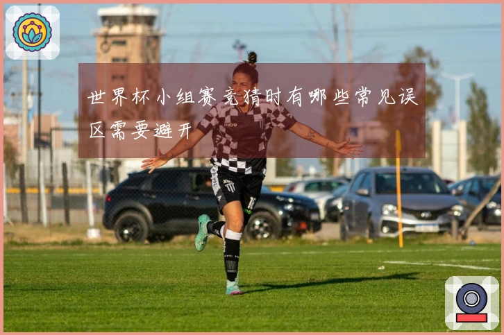 世界杯小组赛竞猜时有哪些常见误区需要避开