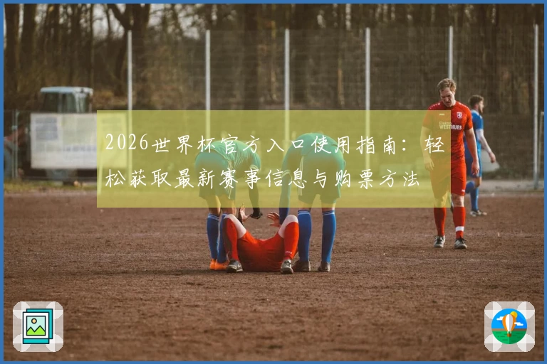 2026世界杯官方入口使用指南：轻松获取最新赛事信息与购票方法